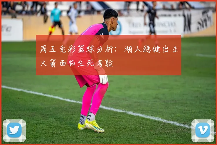 周五竞彩篮球分析：湖人稳健出击火箭面临生死考验