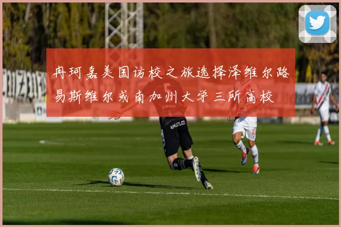 冉珂嘉美国访校之旅选择泽维尔路易斯维尔或南加州大学三所高校