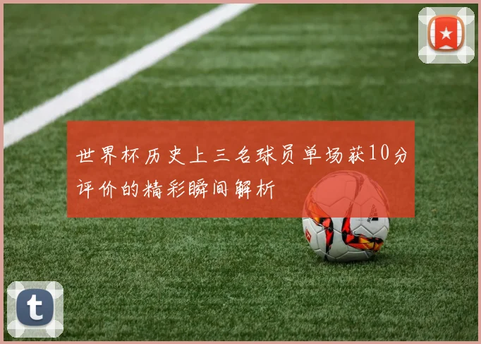 世界杯历史上三名球员单场获10分评价的精彩瞬间解析