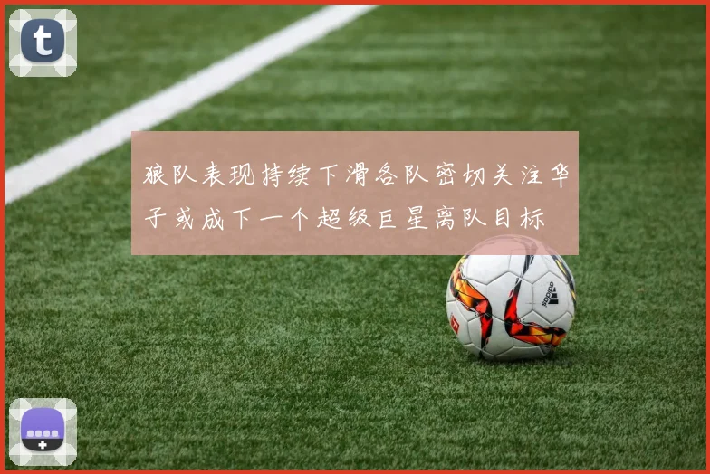 狼队表现持续下滑各队密切关注华子或成下一个超级巨星离队目标