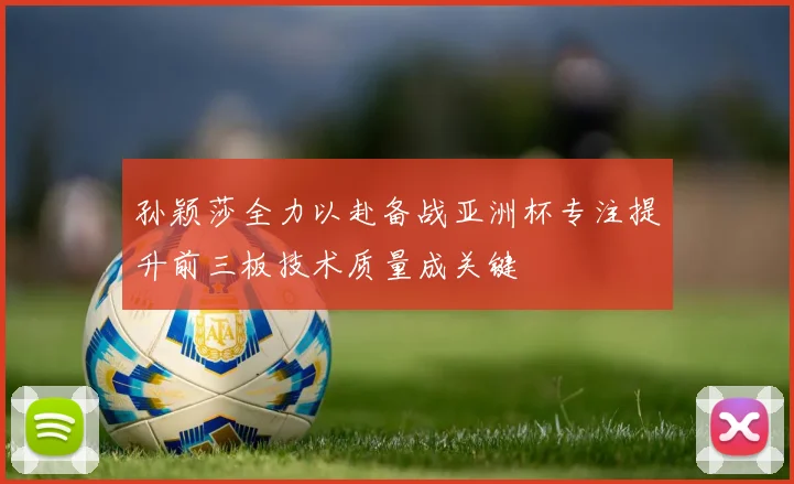 孙颖莎全力以赴备战亚洲杯专注提升前三板技术质量成关键