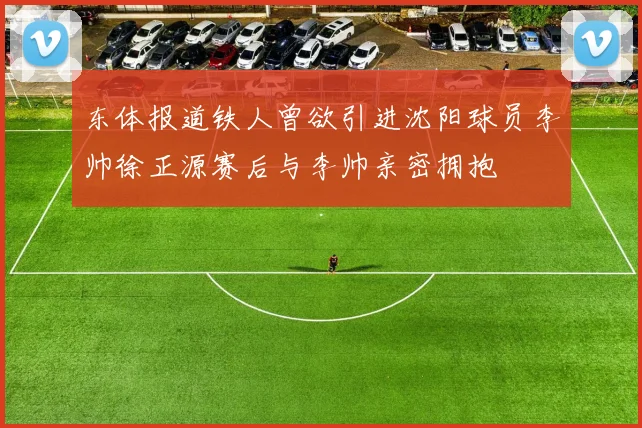 东体报道铁人曾欲引进沈阳球员李帅徐正源赛后与李帅亲密拥抱