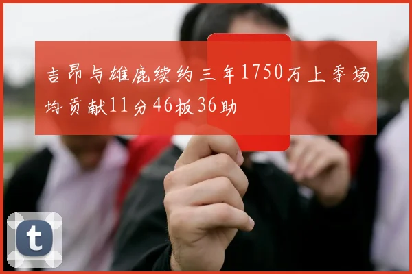 吉昂与雄鹿续约三年1750万上季场均贡献11分46板36助