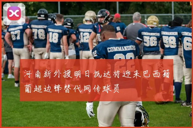 河南新外援明日抵达将迎来巴西籍葡超边锋替代网传球员