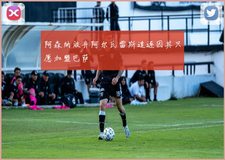 阿森纳放弃阿尔瓦雷斯追逐因其只愿加盟巴萨