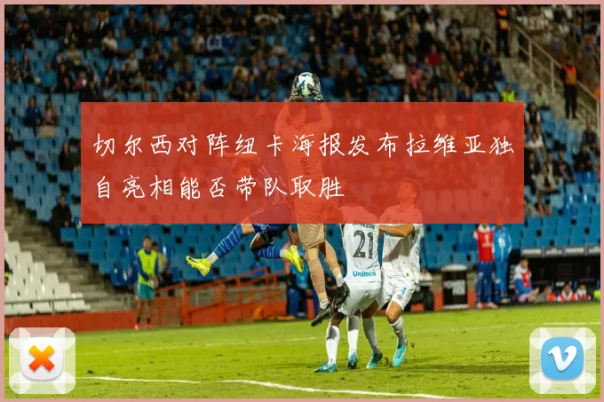 切尔西对阵纽卡海报发布拉维亚独自亮相能否带队取胜