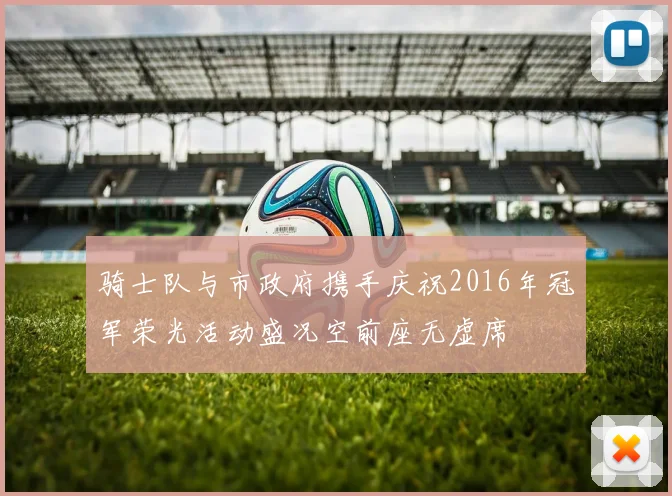 骑士队与市政府携手庆祝2016年冠军荣光活动盛况空前座无虚席