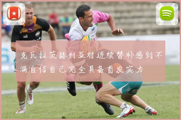 克瓦拉茨赫利亚对连续替补感到不满自信自己完全具备首发实力