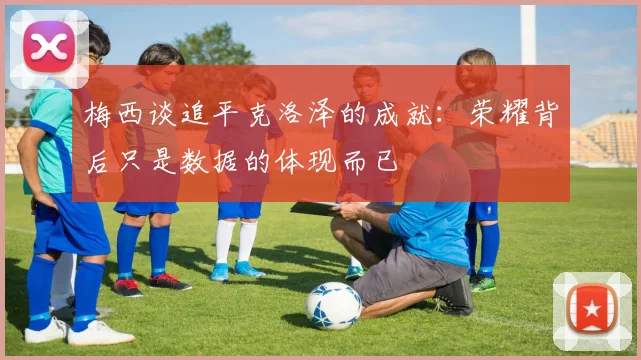 梅西谈追平克洛泽的成就：荣耀背后只是数据的体现而已