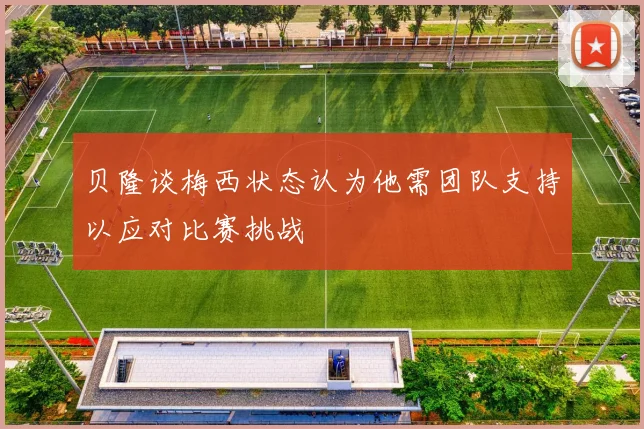 贝隆谈梅西状态认为他需团队支持以应对比赛挑战