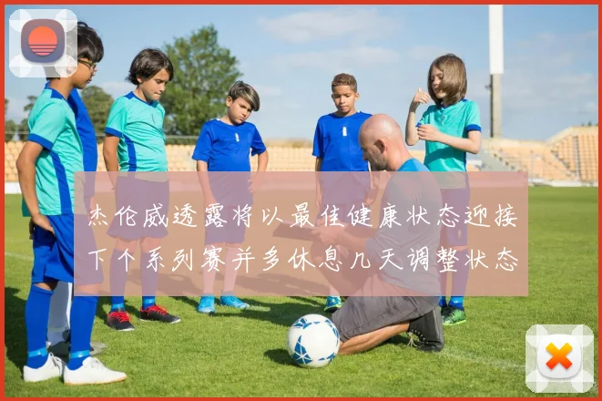 杰伦威透露将以最佳健康状态迎接下个系列赛并多休息几天调整状态