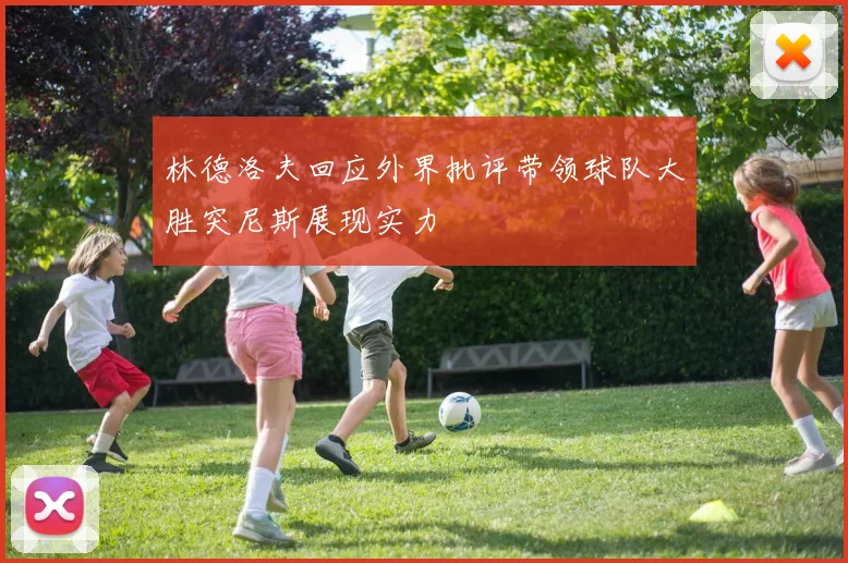 林德洛夫回应外界批评带领球队大胜突尼斯展现实力