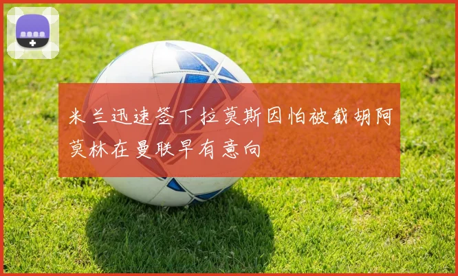 米兰迅速签下拉莫斯因怕被截胡阿莫林在曼联早有意向