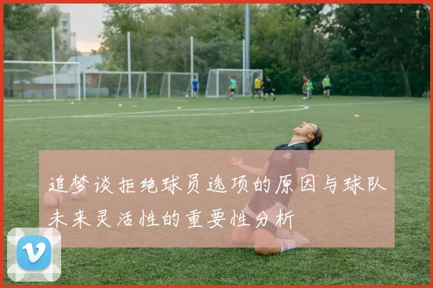 追梦谈拒绝球员选项的原因与球队未来灵活性的重要性分析