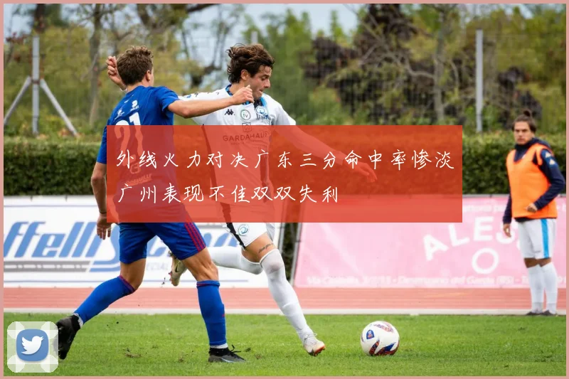 外线火力对决广东三分命中率惨淡广州表现不佳双双失利