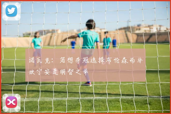 诺瓦克：若想夺冠选择布伦森而非坎宁安是明智之举