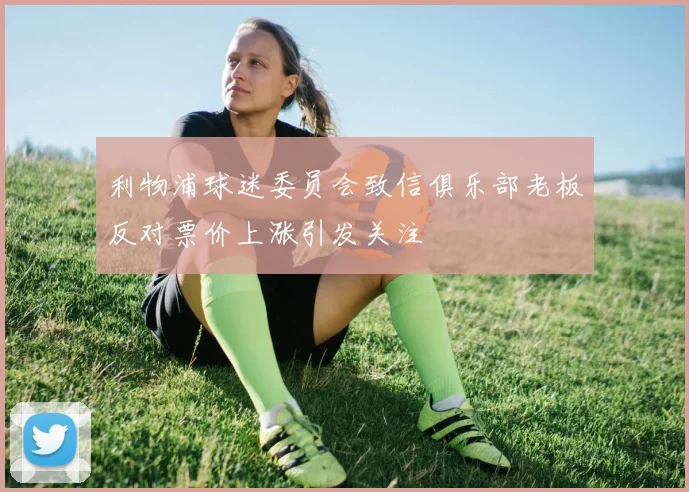利物浦球迷委员会致信俱乐部老板反对票价上涨引发关注