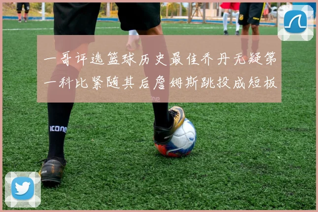 一哥评选篮球历史最佳乔丹无疑第一科比紧随其后詹姆斯跳投成短板