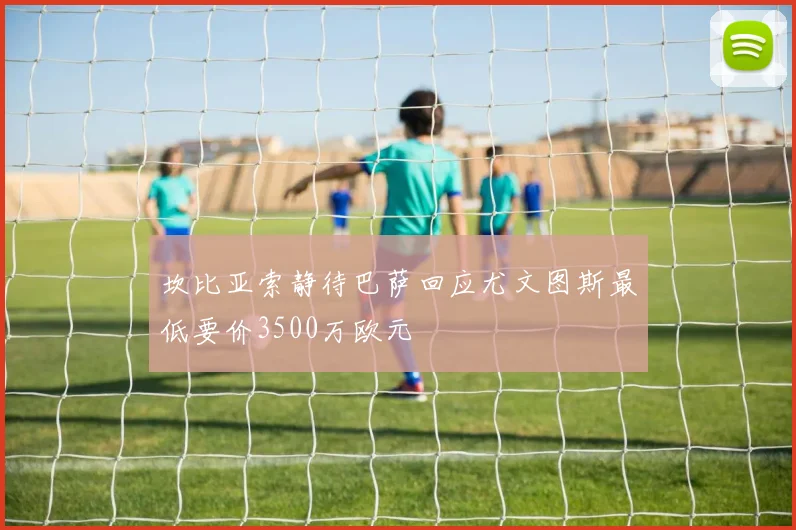 坎比亚索静待巴萨回应尤文图斯最低要价3500万欧元
