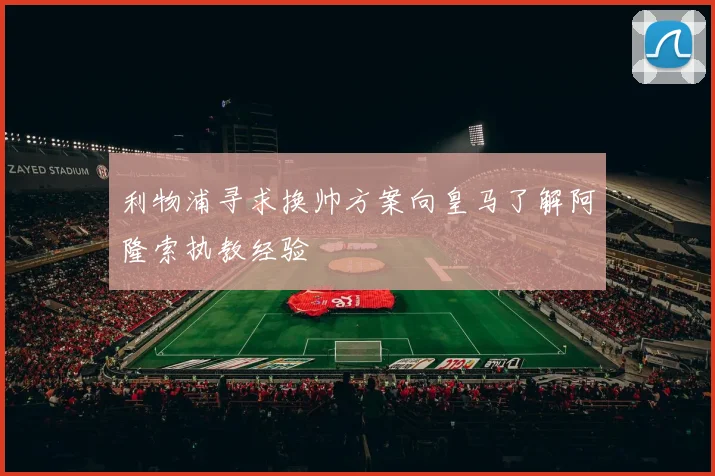 利物浦寻求换帅方案向皇马了解阿隆索执教经验
