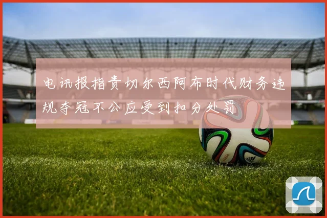 电讯报指责切尔西阿布时代财务违规夺冠不公应受到扣分处罚