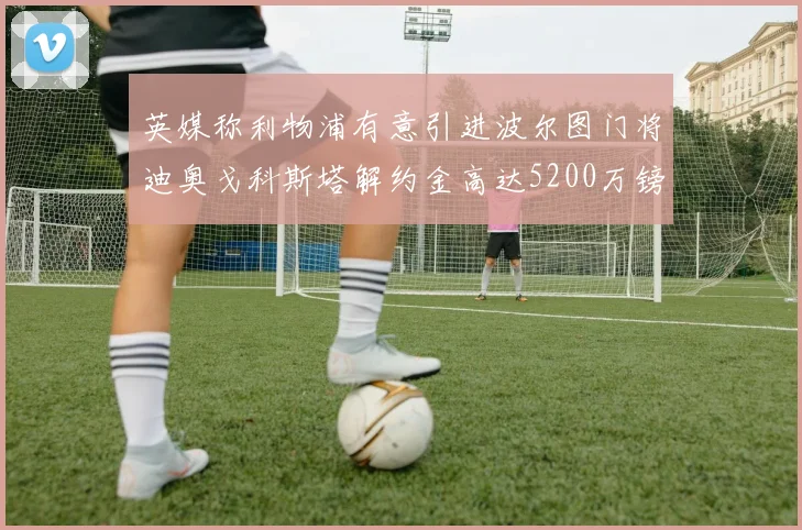 英媒称利物浦有意引进波尔图门将迪奥戈科斯塔解约金高达5200万镑