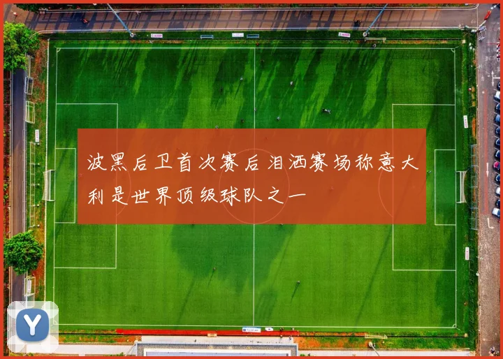 波黑后卫首次赛后泪洒赛场称意大利是世界顶级球队之一