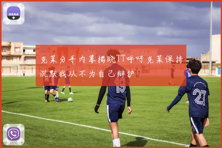 克莱分手内幕揭晓TT呼吁克莱保持沉默我从不为自己辩护